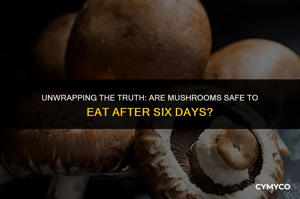 are unwrapped mushrooms ij to eat after 6 days